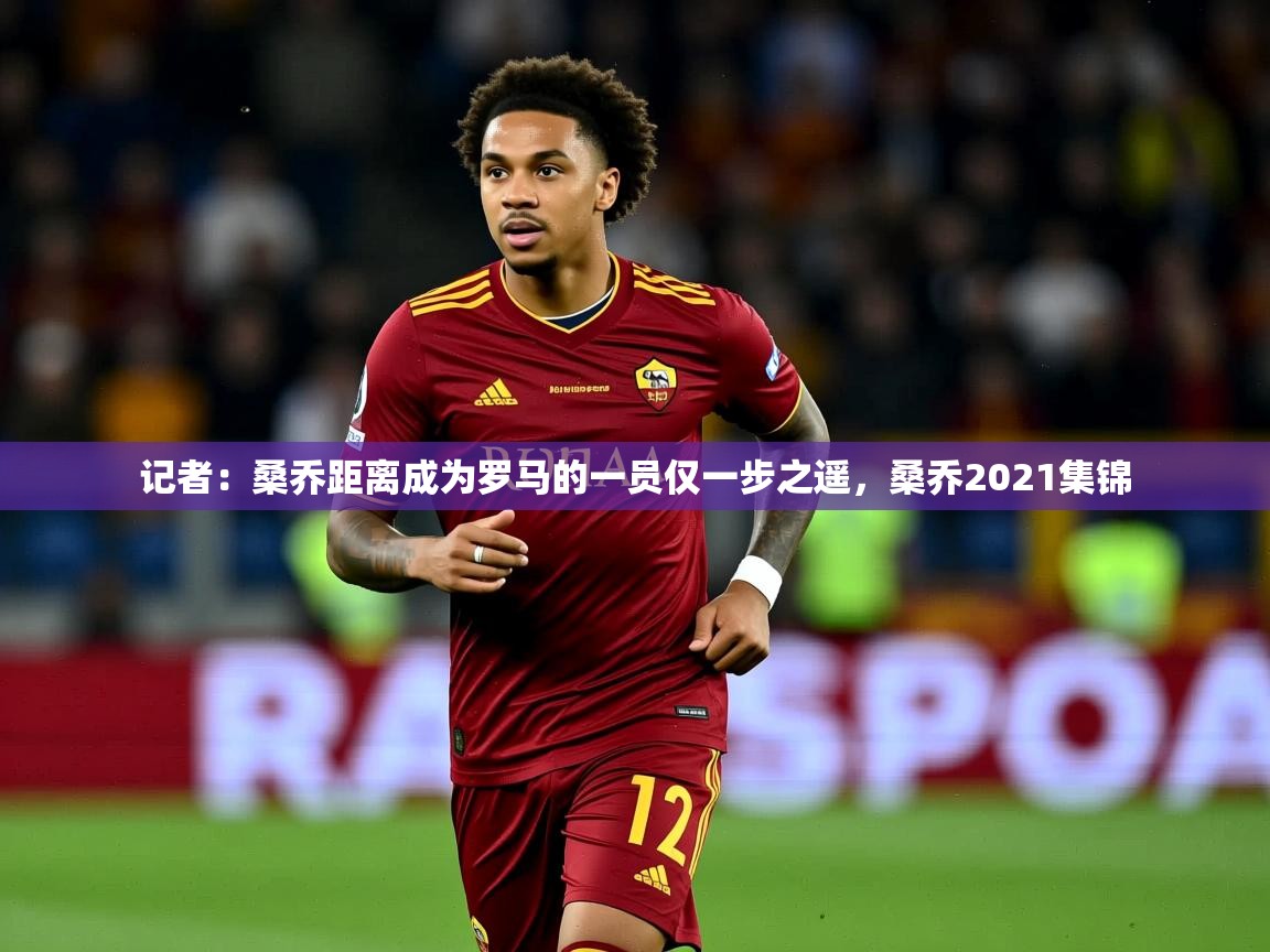 2025澳客体育彩票网记者：桑乔距离成为罗马的一员仅一步之遥，桑乔2021集锦  第1张