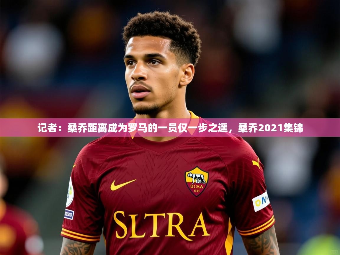 2025澳客体育彩票网记者：桑乔距离成为罗马的一员仅一步之遥，桑乔2021集锦  第3张